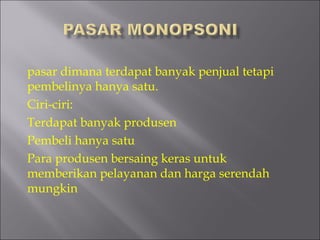 pasar dimana terdapat banyak penjual tetapi
pembelinya hanya satu.
Ciri-ciri:
Terdapat banyak produsen
Pembeli hanya satu
Para produsen bersaing keras untuk
memberikan pelayanan dan harga serendah
mungkin
 