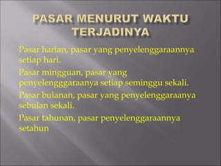 Pasar harian, pasar yang penyelenggaraannya
setiap hari.
Pasar mingguan, pasar yang
penyelengggaraanya setiap seminggu sekali.
Pasar bulanan, pasar yang penyelenggaraanya
sebulan sekali.
Pasar tahunan, pasar penyelenggaraannya
setahun
 