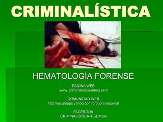 CRIMINALÍSTICA
HEMATOLOGÍA FORENSE
PAGINA WEB
www. criminalistica-umsa.es tl
COMUNIDAD WEB
http://es.groups.yahoo.com/group/areapenal
FACEBOOK
CRIMINALISTICA-4E-UMSA
 