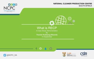 www.ncpc.co.za
NATIONAL CLEANER PRODUCTION CENTRE
SOUTH AFRICA
What is RECP
A Case Study Demonstration
By
Thembi Kodisang-Sibanda
14 September
@NCPC_SA
 