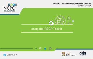 www.ncpc.co.za
NATIONAL CLEANER PRODUCTION CENTRE
SOUTH AFRICA
Using the RECP Toolkit
@NCPC_SA
 