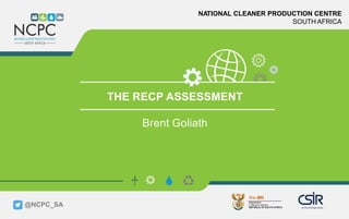 www.ncpc.co.za
NATIONAL CLEANER PRODUCTION CENTRE
SOUTH AFRICA
THE RECP ASSESSMENT
Brent Goliath
@NCPC_SA
 