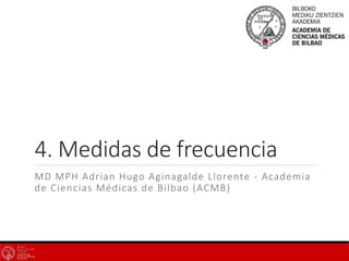 4. Medidas de frecuencia
MD MPH Adrian Hugo Aginagalde Llorente - Academia
de Ciencias Médicas de Bilbao (ACMB)
 