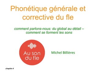 Phonétique générale et
corrective du fle
comment parlons-nous: du global au détail –
comment se forment les sons
Michel Billières
chapitre 4
 