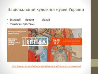 Національний художній музей України
• Екскурсії Квести Лекції
• Тематичні програми
http://namu.kiev.ua/ua/educational-programs/namu/excursions.html
 