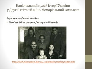 НаціональниймузейісторіїУкраїни
уДругійсвітовійвійні.Меморіальнийкомплекс
Родинна пам'ять про війну
• Пам’ять і біль родини Дегтярів – Шевелів
http://www.warmuseum.kiev.ua/_ua/projects/memory/index.html
 