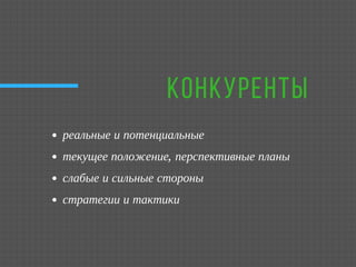 КОНКУРЕНТЫ
реальные и потенциальные 
текущее положение, перспективные планы
слабые и сильные стороны
стратегии и тактики
 