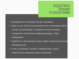 развиваются ли полезные для вас инновации
какие из них можно использовать уже в настоящее время
в целях коммуникаций, построения каналов продаж,
построения собственной инфраструктуры, сбора
информации
придется ли вам решать вопрос охраны интеллектуальной
собственности
есть ли компании, готовые сотрудничать в целях
совместсного развития новых технологий
ПОДДЕРЖКА
НОВЫМИ
ТЕХНОЛОГИЯМИ
 