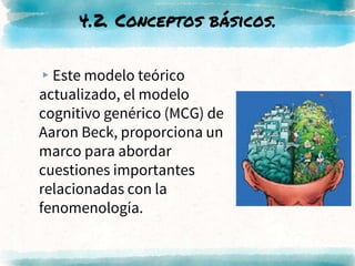 ▸Este modelo teórico
actualizado, el modelo
cognitivo genérico (MCG) de
Aaron Beck, proporciona un
marco para abordar
cuestiones importantes
relacionadas con la
fenomenología.
4.2. Conceptos básicos.
 