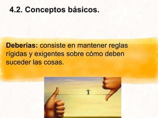 4.2. Conceptos básicos.
Deberías: consiste en mantener reglas
rígidas y exigentes sobre cómo deben
suceder las cosas.
 