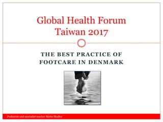 THE BEST PRACTICE OF
FOOTCARE IN DENMARK
Global Health Forum
Taiwan 2017
Podiatrist and specialist teacher Mette Modler
 
