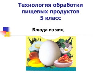 Технология обработки
пищевых продуктов
5 класс
Блюда из яиц.
 