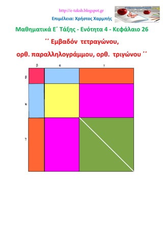 Επιμέλεια: Χρήστος Χαρμπής
Μαθηματικά Ε΄ Τάξης - Ενότητα 4 - Κεφάλαιο 26
΄΄ Εμβαδόν τετραγώνου,
ορθ. παραλληλογράμμου, ορθ. τριγώνου ΄΄
http://e-taksh.blogspot.gr
 