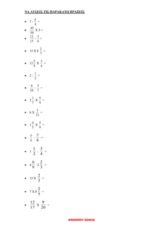 ΑΝΘΙΜΟΥ ΣΟΦΙΑ
ΝΑ ΛΥΣΕΙΣ ΤΙΣ ΠΑΡΑΚΑΤΩ ΠΡΑΞΕΙΣ
 7 :
4
6
=

50
45
Χ 5 =

15
12
:
6
3
=
 15 Χ 8
7
2
=
 12
8
5
Χ
4
3
=
 2 :
2
1
=

10
8
:
7
5
=
 2
7
1
Χ
9
5
=
 6 Χ
15
3
=
 1
5
4
Χ
9
5
=

6
5
:
8
7
=
 1
2
1
:
4
3
=
 4
9
6
:2
3
2
=
 15 Χ
3
2
=
 7 Χ 8
5
2
=

17
12
Χ
20
9
=
 