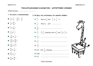 ΕΝΟΤΗΤΑ 4 ΚΕΦΑΛΑΙΟ 27
Ειρήνη Ξαγοράρη
ΠΟΛΛΑΠΛΑΣΙΑΣΜΟΙ ΚΛΑΣΜΑΤΩΝ – ΑΝΤΙΣΤΡΟΦΟΙ ΑΡΙΘΜΟΙ
Ονοματεπώνυμο: …………………………………………………
1. Να γίνουν οι πολλαπλασιασμοί:
8
3
χ
2
4
=
28
43
x
x
=
16
12
8
5
χ
70
90
=
7
6
χ
40
8
=
23
5
χ
3
7
=
200
55
χ
25
2
=
293
765
χ
765
293
=
450
65
χ
2
10
=
28
82
χ
10
3
=
75
40
χ
8
7
=
98
58
χ
58
98
=
2. Να βρεις τους αντίστροφους των παρακάτω αριθμών :
7
9
: Είναι τα
9
7
γιατί
7
9
χ
9
7
= 1
8
5
: Είναι το … γιατί …………………………
98
12
: ………………………………………………………………
3
2
1 :
3
2
1 =
3
5
, επομένως είναι τα
5
3
γιατί
3
5
χ
5
3
= 1
6
5
2 : ………………………………………………………………………………
9
7
1 : ………………………………………………………………………………
8
6
3 : ………………………………………………………………………………
0,5 : 0,5=
10
5
, επομένως ………………………………………………
0,25 : …………………………………………………………………………………
1,2 : …………………………………………………………………………………
 
