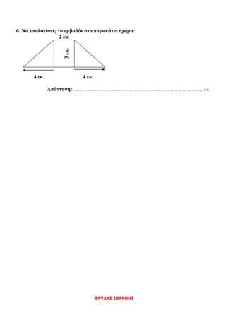 ΦΡΥΔΑΣ ΙΩΑΝΝΗΣ
6. Να υπολογίσεις το εμβαδόν στο παρακάτω σχήμα:
2 εκ.
4 εκ. 4 εκ.
Απάντηση: ..................................................................................... Ι.Φ.
3εκ.
 
