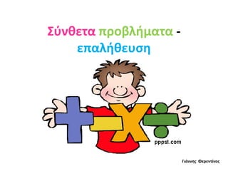 Σύνθετα προβλήματα -
επαλήθευση
Γιάννης Φερεντίνος
 