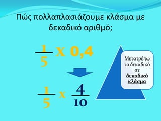 Πώς πολλαπλασιάζουμε κλάσμα με
δεκαδικό αριθμό;
x 0,41
5
1
5 x 4
10
Μετατρέπω
το δεκαδικό
σε
δεκαδικό
κλάσμα
 
