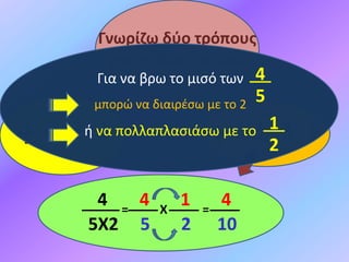 4
5Χ2
=
4
5
Χ
1
2
=
4
10
Γνωρίζω δύο τρόπους
για να βρω το μισό
του
4
5
Διαιρώ τον
αριθμητή με
το 2
4
5
: 2 = 4:2
5 = 2
5
Πολλαπλασιάζω
τον παρονομαστή
με το 2
4
5
: 2 = 4
5Χ2 = 4
10 =
2
5
Για να βρω το μισό των
μπορώ να διαιρέσω με το 2
ή να πολλαπλασιάσω με το 1
2
4
5
 