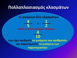 Πολλαπλασιασμός κλασμάτων
Το γινόμενο δύο κλασμάτων
4
5
1
2
Χ
που έχει αριθμητή το γινόμενο των αριθμητών
και παρονομαστή το γινόμενο των
παρονομαστών
4
10
είναι ένα καινούργιο κλάσμα :
 