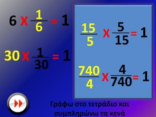 Γράφω στο τετράδιο και
συμπληρώνω τα κενά
6 Χ = 1
Χ = 130
Χ = 1
1
6
1
30
Χ = 15
15
4
740
15
5
740
4
 