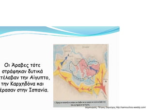 Ο Ά β όΟ Ά β όΟι Άραβες τότεΟι Άραβες τότε
στράφηκαν δυτικάστράφηκαν δυτικά
έλ β Αίέλ β Αίατέλαβαν την Αίγυπτο,ατέλαβαν την Αίγυπτο,
την Καρχηδόνα καιτην Καρχηδόνα και
έ Ι ίέ Ι ίέρασαν στην Ισπανία.έρασαν στην Ισπανία.
Δημιουργός: Πέτρος Σαμούχος http://samouchos.weebly.com/
 