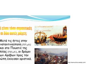 Μετά τις ήττες στην
ωνσταντινούπολη (717 μ Χ )ωνσταντινούπολη (717 μ.Χ.)
και στο Πουατιέ της
λλίας (732 μ Χ ) οι δρόμοιλλίας (732 μ.Χ.), οι δρόμοι
ων Αράβων προς την
ρώπη έκλεισαν οριστικάρώπη έκλεισαν οριστικά.
Δημιουργός: Πέτρος Σαμούχος http://samouchos.weebly.com/
 