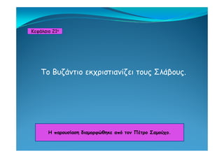 Κεφάλαιο 21ο
Το Βυζάντιο εκχριστιανίζει τους Σλάβους.
Η παρουσίαση διαμορφώθηκε από τον Πέτρο ΣαμούχοΗ παρουσίαση διαμορφώθηκε από τον Πέτρο Σαμούχο.
 