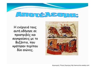 ΗΗΗ ενέργειά τουςΗ ενέργειά τους
αυτή οδήγησε σεαυτή οδήγησε σε
έέπροστριβές καιπροστριβές και
συγκρούσεις με τοσυγκρούσεις με το
Β ζάΒ ζάΒυζάντιο, πουΒυζάντιο, που
κράτησαν περίπουκράτησαν περίπου
δύ ώδύ ώδύο αιώνες.δύο αιώνες.
Δημιουργός: Πέτρος Σαμούχος http://samouchos.weebly.com/
 