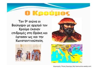 Τον 9Τον 9οο αιώνα οιαιώνα οι
Βούλγαροι με αρχηγό τονΒούλγαροι με αρχηγό τονΒούλγαροι με αρχηγό τονΒούλγαροι με αρχηγό τον
Κρούμο έκανανΚρούμο έκαναν
επιδρομές στη Θράκη καιεπιδρομές στη Θράκη καιεπιδρομές στη Θράκη καιεπιδρομές στη Θράκη και
έφτασαν ως και τηνέφτασαν ως και την
Κωνσταντινούπολη.Κωνσταντινούπολη.Κωνσταντινούπολη.Κωνσταντινούπολη.
Δημιουργός: Πέτρος Σαμούχος http://samouchos.weebly.com/
 