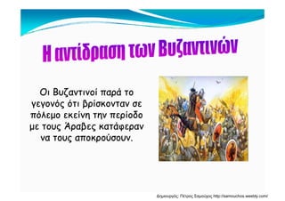 Οι Βυζαντινοί παρά τοΟι Βυζαντινοί παρά το
ό ό β ίό ό β ίγεγονός ότι βρίσκονταν σεγεγονός ότι βρίσκονταν σε
πόλεμο εκείνη την περίοδοπόλεμο εκείνη την περίοδο
Ά β άΆ β άμε τους Άραβες κατάφερανμε τους Άραβες κατάφεραν
να τους αποκρούσουν.να τους αποκρούσουν.
Δημιουργός: Πέτρος Σαμούχος http://samouchos.weebly.com/
 