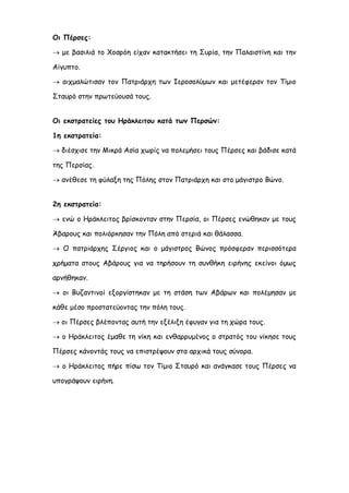 Οι Πέρσες:
 με βασιλιά το Χοσρόη είχαν κατακτήσει τη Συρία, την Παλαιστίνη και την
Αίγυπτο.
 αιχμαλώτισαν τον Πατριάρχη των Ιεροσολύμων και μετέφεραν τον Τίμιο
Σταυρό στην πρωτεύουσά τους.
Οι εκστρατείες του Ηράκλειτου κατά των Περσών:
1η εκστρατεία:
 διέσχισε την Μικρά Ασία χωρίς να πολεμήσει τους Πέρσες και βάδισε κατά
της Περσίας.
 ανέθεσε τη φύλαξη της Πόλης στον Πατριάρχη και στο μάγιστρο Βώνο.
2η εκστρατεία:
 ενώ ο Ηράκλειτος βρίσκονταν στην Περσία, οι Πέρσες ενώθηκαν με τους
Άβαρους και πολιόρκησαν την Πόλη από στεριά και θάλασσα.
 Ο πατριάρχης Σέργιος και ο μάγιστρος Βώνος πρόσφεραν περισσότερα
χρήματα στους Αβάρους για να τηρήσουν τη συνθήκη ειρήνης εκείνοι όμως
αρνήθηκαν.
 οι Βυζαντινοί εξοργίστηκαν με τη στάση των Αβάρων και πολέμησαν με
κάθε μέσο προστατεύοντας την πόλη τους.
 οι Πέρσες βλέποντας αυτή την εξέλιξη έφυγαν για τη χώρα τους.
 ο Ηράκλειτος έμαθε τη νίκη και ενθαρρυμένος ο στρατός του νίκησε τους
Πέρσες κάνοντάς τους να επιστρέψουν στα αρχικά τους σύνορα.
 ο Ηράκλειτος πήρε πίσω τον Τίμιο Σταυρό και ανάγκασε τους Πέρσες να
υπογράψουν ειρήνη.
Σκάρπα Ηλέκτρα
 
