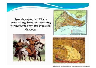 Α έ έ έθΑρκετές φορές επιτέθηκαν
εναντίον της Κωνσταντινούπολης
πολιορκώντας την από στεριά καιπολιορκώντας την από στεριά και
θάλασσα.
Δημιουργός: Πέτρος Σαμούχος http://samouchos.weebly.com/
 