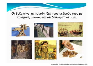 Οι Βυζαντινοί αντιμετώπιζαν τους εχθρούς τους με
πολεμικά οικονομικά και διπλωματικά μέσα.πολεμικά, οικονομικά και διπλωματικά μέσα.
Δημιουργός: Πέτρος Σαμούχος http://samouchos.weebly.com/
 