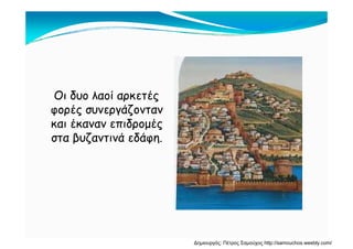 Οι δυο λαοί αρκετέςΟι δυο λαοί αρκετές
φορές συνεργάζονταν
και έκαναν επιδρομέςκαι έκαναν επιδρομές
στα βυζαντινά εδάφη.
Δημιουργός: Πέτρος Σαμούχος http://samouchos.weebly.com/
 