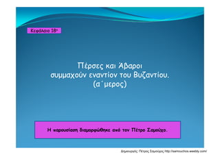 Κεφάλαιο 18ο
Πέρσες και Άβαροι
συμμαχούν εναντίον του Βυζαντίου.συμμαχού ε α τ ο του υζα τ ου.
(α΄μερος)
Η παρουσίαση διαμορφώθηκε από τον Πέτρο ΣαμούχοΗ παρουσίαση διαμορφώθηκε από τον Πέτρο Σαμούχο.
Δημιουργός: Πέτρος Σαμούχος http://samouchos.weebly.com/
 