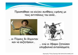Προσπάθησε να κλείσει συνθήκες ειρήνης με
τους αντιπάλους του αλλάτους αντιπάλους του αλλά…
… οι Πέρσες δε δέχοντανρ ς χ
καν να συζητήσουν…
… ενώ οι Άβαροι ζητούσαν
β λ ά λλάυπερβολικά ανταλλάγματα.
Δημιουργός: Πέτρος Σαμούχος http://samouchos.weebly.com/
 