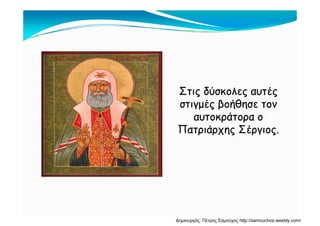 Σ δύ έΣ δύ έΣτις δύσκολες αυτέςΣτις δύσκολες αυτές
στιγμές βοήθησε τονστιγμές βοήθησε τον
άάαυτοκράτορα οαυτοκράτορα ο
Πατριάρχης Σέργιος.Πατριάρχης Σέργιος.
Δημιουργός: Πέτρος Σαμούχος http://samouchos.weebly.com/
 