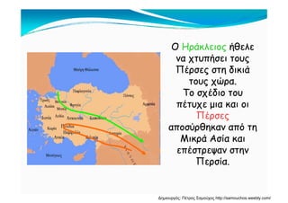 ΟΟ ΗράκλειοςΗράκλειος ήθελεήθελε
ήήνα χτυπήσει τουςνα χτυπήσει τους
Πέρσες στη δικιάΠέρσες στη δικιά
ώώτους χώρα.τους χώρα.
Το σχέδιο τουΤο σχέδιο του
έέπέτυχε μια και οιπέτυχε μια και οι
ΠέρσεςΠέρσες
ύ θ όύ θ όαποσύρθηκαν από τηαποσύρθηκαν από τη
Μικρά Ασία καιΜικρά Ασία και
έέεπέστρεψαν στηνεπέστρεψαν στην
Περσία.Περσία.
Δημιουργός: Πέτρος Σαμούχος http://samouchos.weebly.com/
 