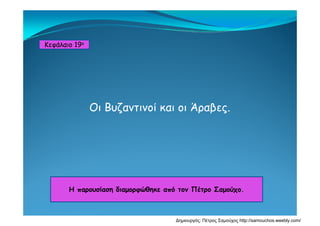 Κεφάλαιο 19ο
Οι Βυζαντινοί και οι Άραβες.ζ ρ β ς
Η παρουσίαση διαμορφώθηκε από τον Πέτρο ΣαμούχοΗ παρουσίαση διαμορφώθηκε από τον Πέτρο Σαμούχο.
Δημιουργός: Πέτρος Σαμούχος http://samouchos.weebly.com/
 
