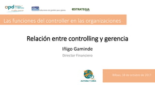 Relación entre controlling y gerencia
Iñigo Gaminde
Director Financiero
Las funciones del controller en las organizaciones
Bilbao, 18 de octubre de 2017
 
