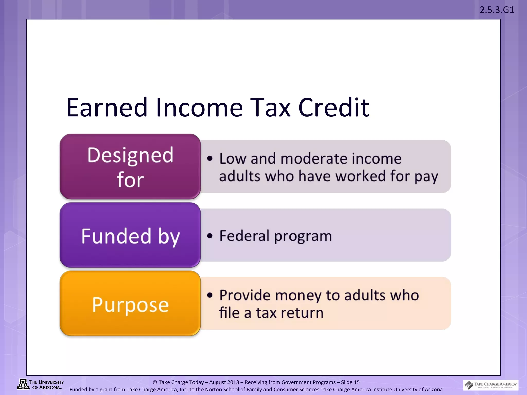 2.5.3.G1
© Take Charge Today – August 2013 – Receiving from Government Programs – Slide 15
Funded by a grant from Take Charge America, Inc. to the Norton School of Family and Consumer Sciences Take Charge America Institute University of Arizona
Earned Income Tax Credit
 