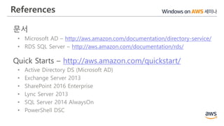 References
문서
• Microsoft AD – http://aws.amazon.com/documentation/directory-service/
• RDS SQL Server – http://aws.amazon.com/documentation/rds/
Quick Starts – http://aws.amazon.com/quickstart/
• Active Directory DS (Microsoft AD)
• Exchange Server 2013
• SharePoint 2016 Enterprise
• Lync Server 2013
• SQL Server 2014 AlwaysOn
• PowerShell DSC
 