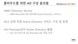 클라우드를 위한 AD 구성 옵션들
•AWS Directory Service
• AWS Microsoft AD (관리형 Active Directory 서비스)
•EC2 상에 직접 Active Directory 서비스 구성 및 운영
•On-Premises상의 Active Directory 활용
• EC2 인스턴스의 On-Premises AD 직접 조인
 