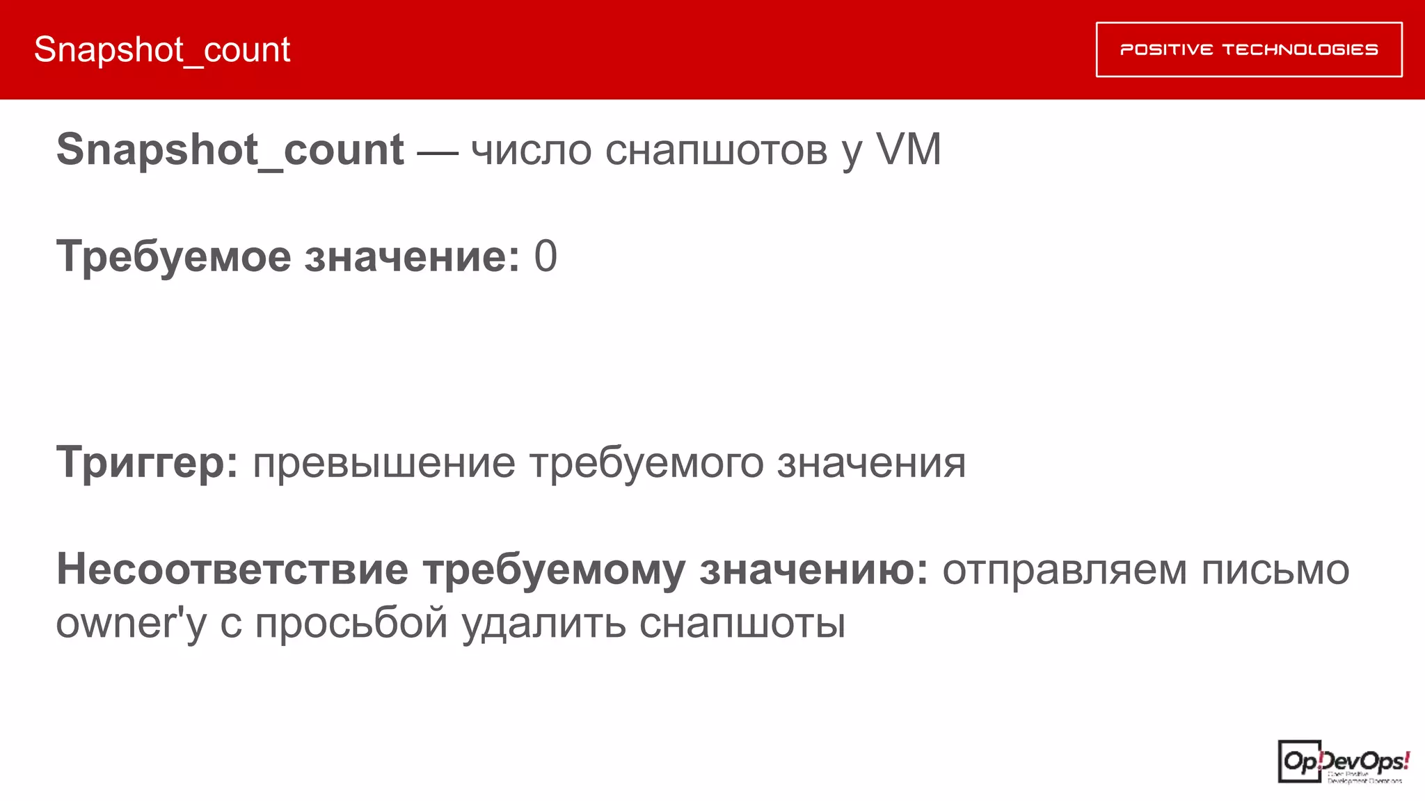 Snapshot_count
Snapshot_count — число снапшотов у VM
Требуемое значение: 0
Триггер: превышение требуемого значения
Несоответствие требуемому значению: отправляем письмо
owner'у с просьбой удалить снапшоты
 