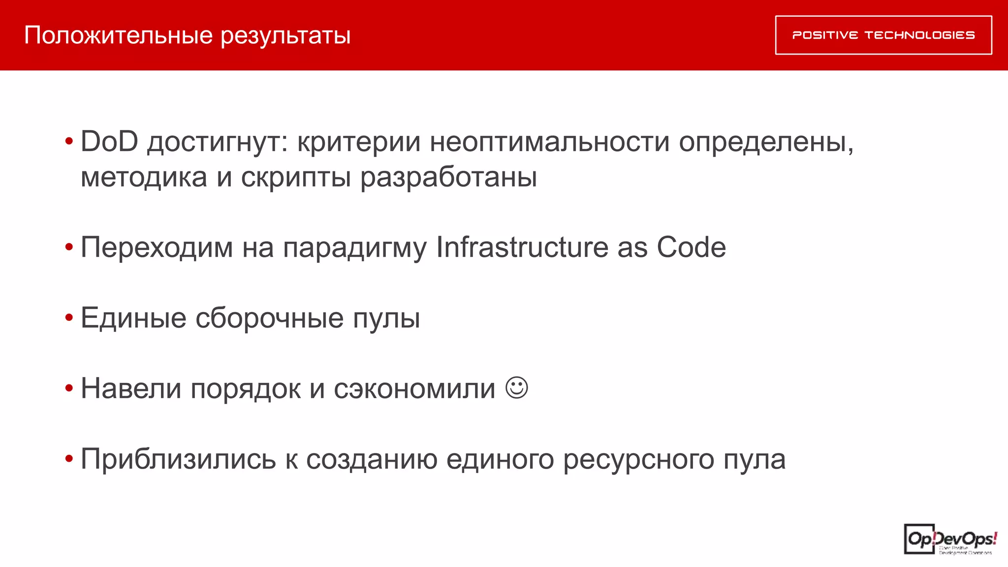 Положительные результаты
• DoD достигнут: критерии неоптимальности определены,
методика и скрипты разработаны
• Переходим на парадигму Infrastructure as Code
• Единые сборочные пулы
• Навели порядок и сэкономили 
• Приблизились к созданию единого ресурсного пула
 