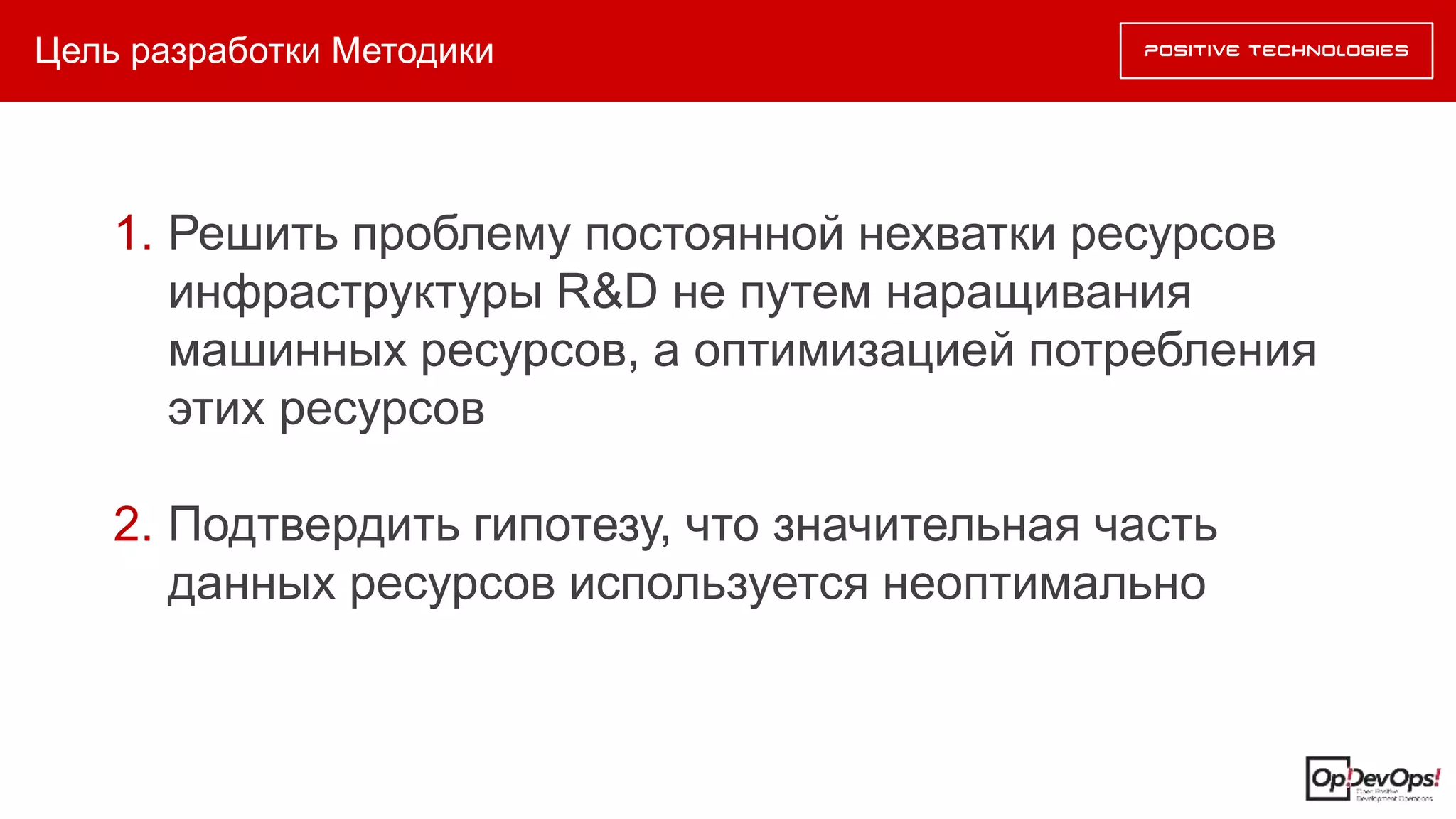 Цель разработки Методики
1. Решить проблему постоянной нехватки ресурсов
инфраструктуры R&D не путем наращивания
машинных ресурсов, а оптимизацией потребления
этих ресурсов
2. Подтвердить гипотезу, что значительная часть
данных ресурсов используется неоптимально
 
