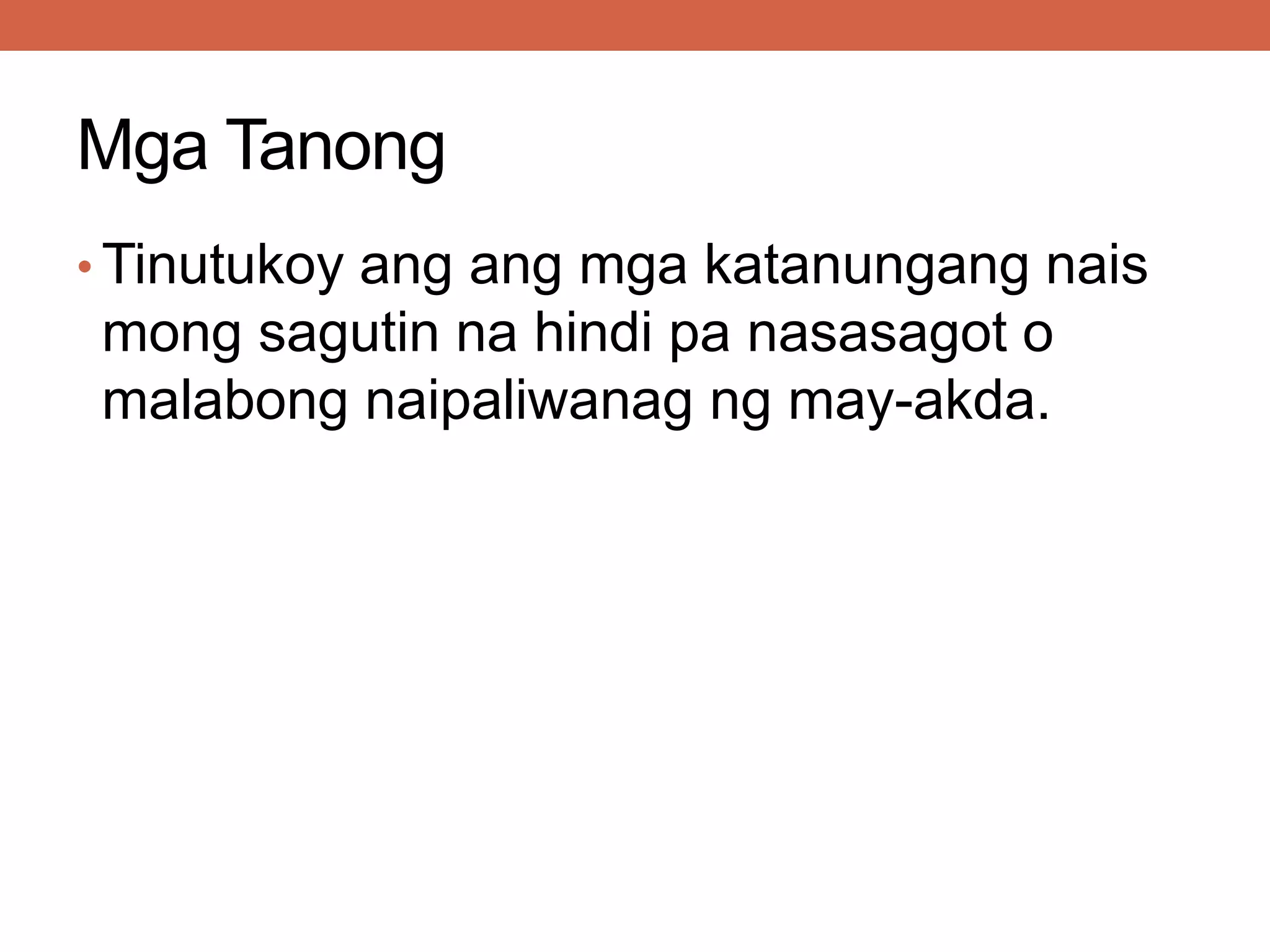 Mga Tanong
• Tinutukoy ang ang mga katanungang nais
mong sagutin na hindi pa nasasagot o
malabong naipaliwanag ng may-akda.
 
