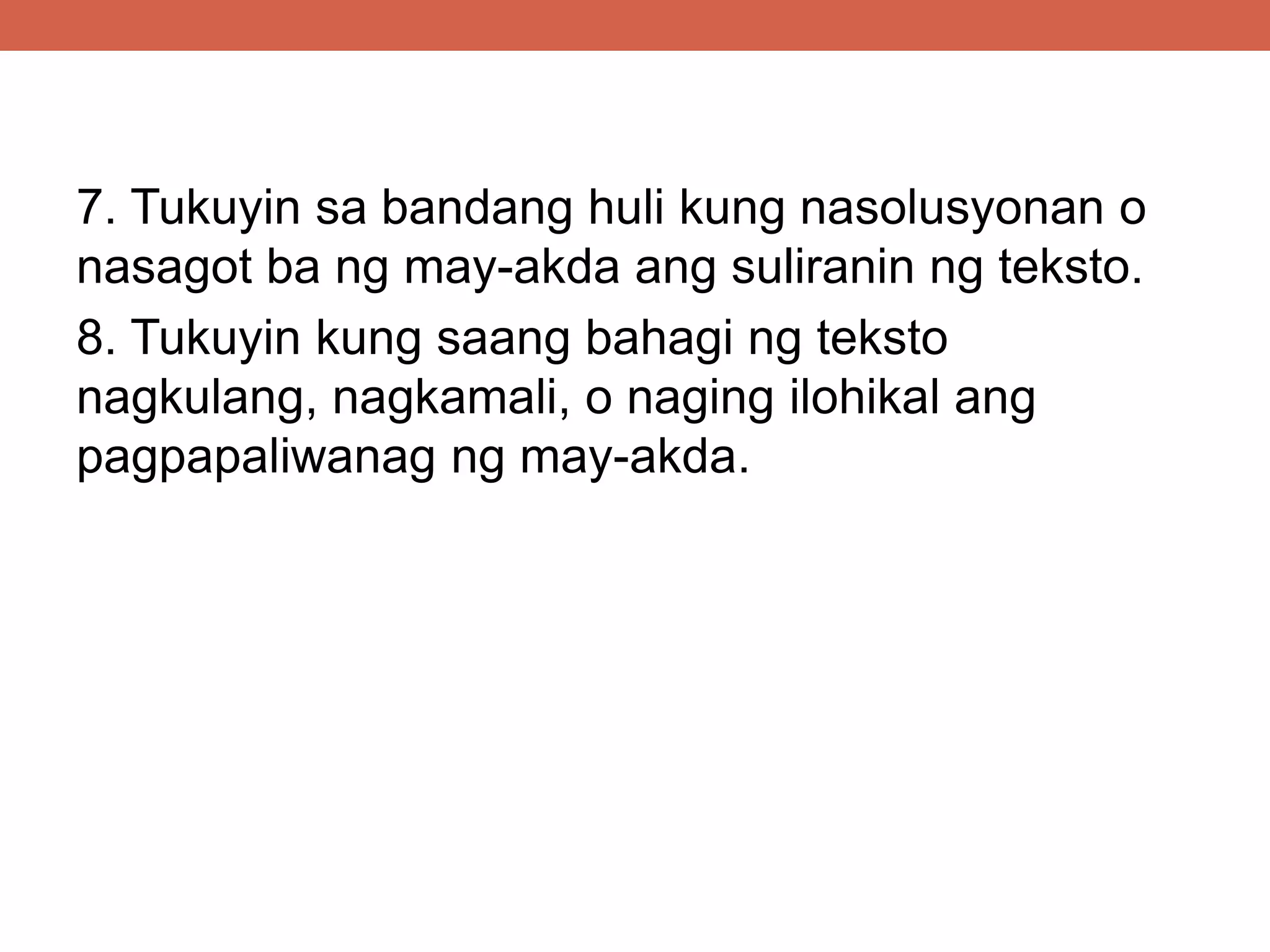 7. Tukuyin sa bandang huli kung nasolusyonan o
nasagot ba ng may-akda ang suliranin ng teksto.
8. Tukuyin kung saang bahagi ng teksto
nagkulang, nagkamali, o naging ilohikal ang
pagpapaliwanag ng may-akda.
 