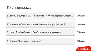План доклада
1) зачем DevOps ? мы и без этого неплохо зарабатываем…
2) в чём проблема устроить DevOps в корпорации ?
3) опыт Альфа-Банка с DevOps, планы и резюме
4) секция “Вопросы и ответы”
10 мин
10 мин
15 мин
10 мин
 